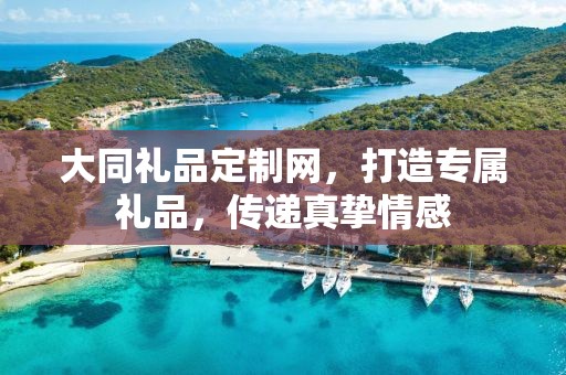 大同礼品定制网，打造专属礼品，传递真挚情感